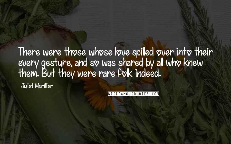 Juliet Marillier Quotes: There were those whose love spilled over into their every gesture, and so was shared by all who knew them. But they were rare folk indeed.