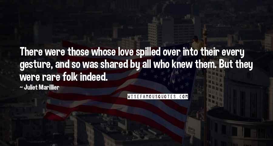 Juliet Marillier Quotes: There were those whose love spilled over into their every gesture, and so was shared by all who knew them. But they were rare folk indeed.