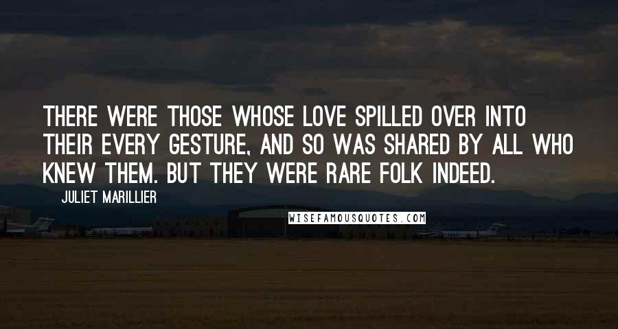 Juliet Marillier Quotes: There were those whose love spilled over into their every gesture, and so was shared by all who knew them. But they were rare folk indeed.