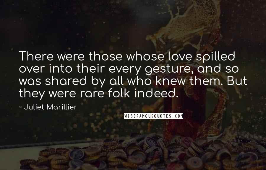 Juliet Marillier Quotes: There were those whose love spilled over into their every gesture, and so was shared by all who knew them. But they were rare folk indeed.