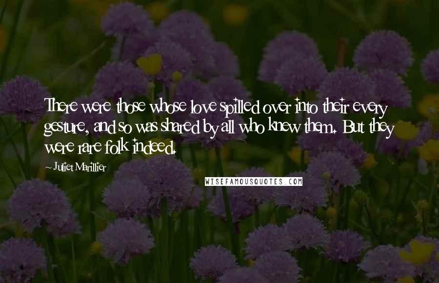 Juliet Marillier Quotes: There were those whose love spilled over into their every gesture, and so was shared by all who knew them. But they were rare folk indeed.