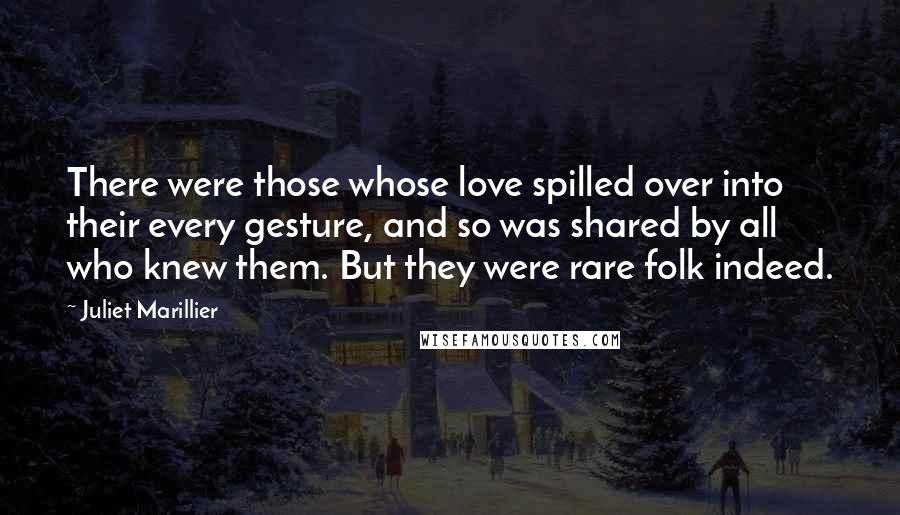 Juliet Marillier Quotes: There were those whose love spilled over into their every gesture, and so was shared by all who knew them. But they were rare folk indeed.