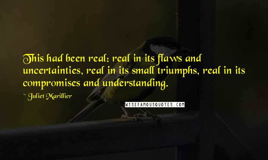 Juliet Marillier Quotes: This had been real: real in its flaws and uncertainties, real in its small triumphs, real in its compromises and understanding.