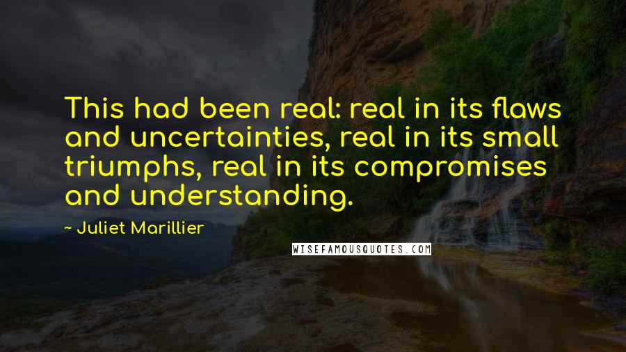 Juliet Marillier Quotes: This had been real: real in its flaws and uncertainties, real in its small triumphs, real in its compromises and understanding.