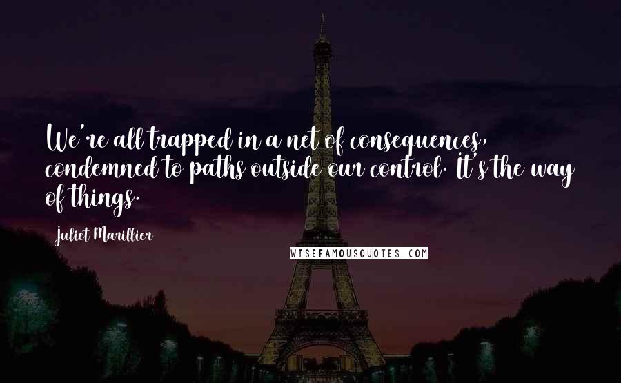 Juliet Marillier Quotes: We're all trapped in a net of consequences, condemned to paths outside our control. It's the way of things.