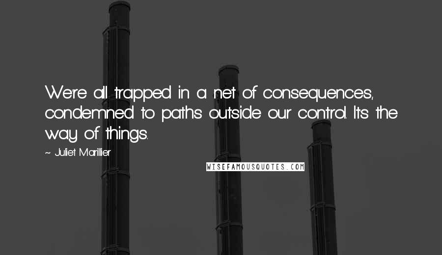 Juliet Marillier Quotes: We're all trapped in a net of consequences, condemned to paths outside our control. It's the way of things.