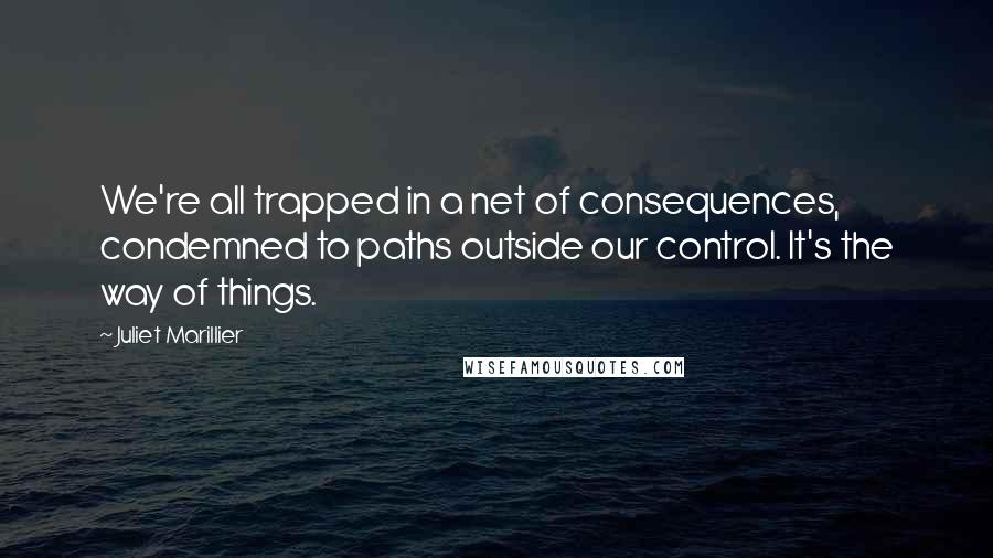 Juliet Marillier Quotes: We're all trapped in a net of consequences, condemned to paths outside our control. It's the way of things.