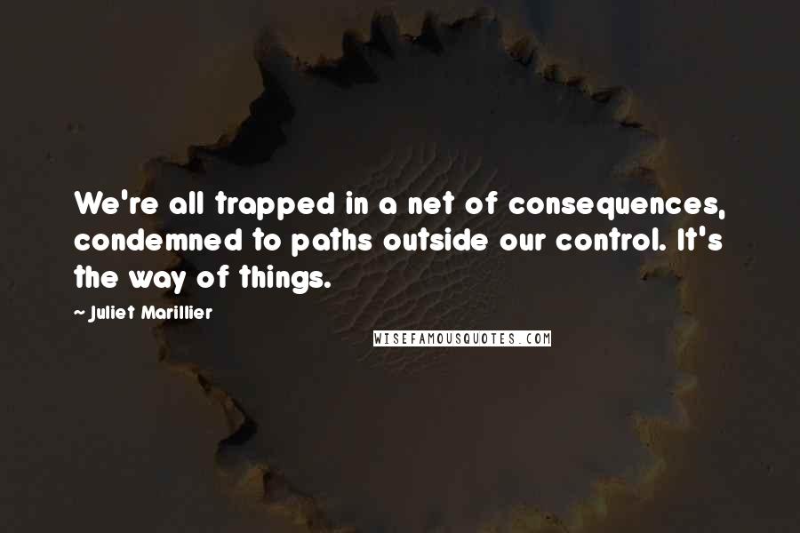 Juliet Marillier Quotes: We're all trapped in a net of consequences, condemned to paths outside our control. It's the way of things.