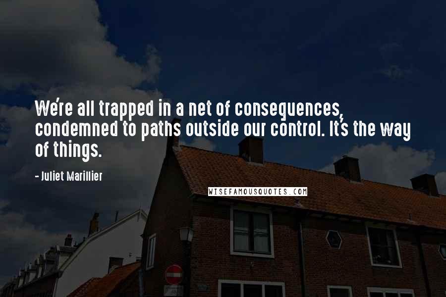 Juliet Marillier Quotes: We're all trapped in a net of consequences, condemned to paths outside our control. It's the way of things.