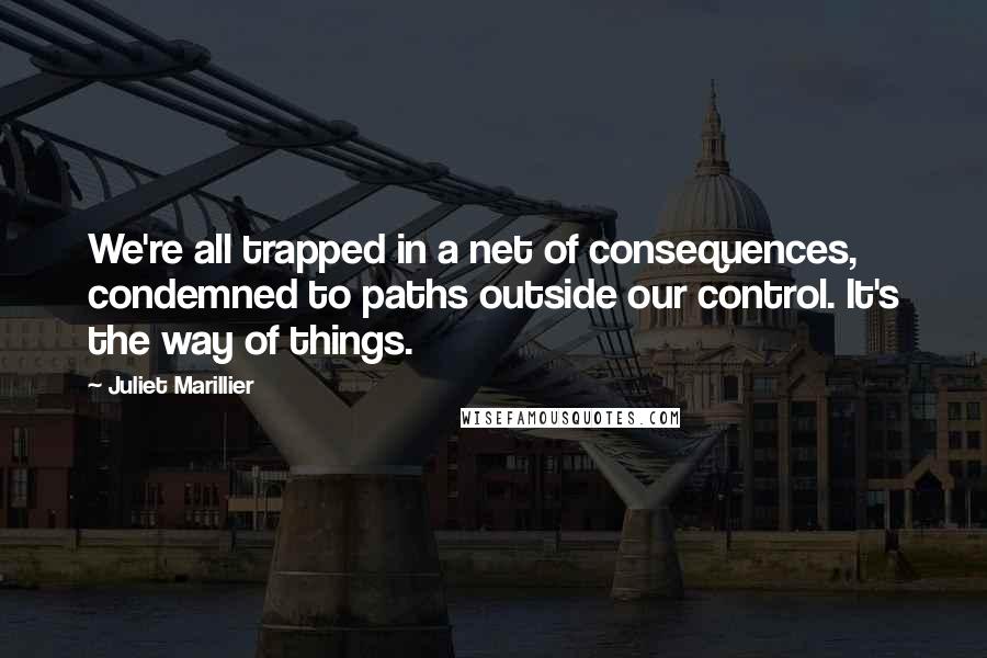 Juliet Marillier Quotes: We're all trapped in a net of consequences, condemned to paths outside our control. It's the way of things.