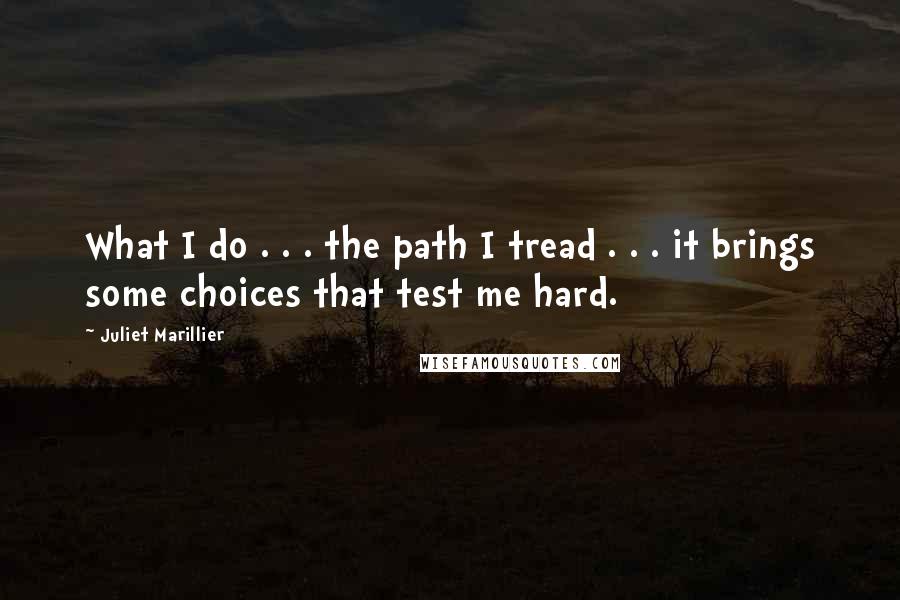 Juliet Marillier Quotes: What I do . . . the path I tread . . . it brings some choices that test me hard.