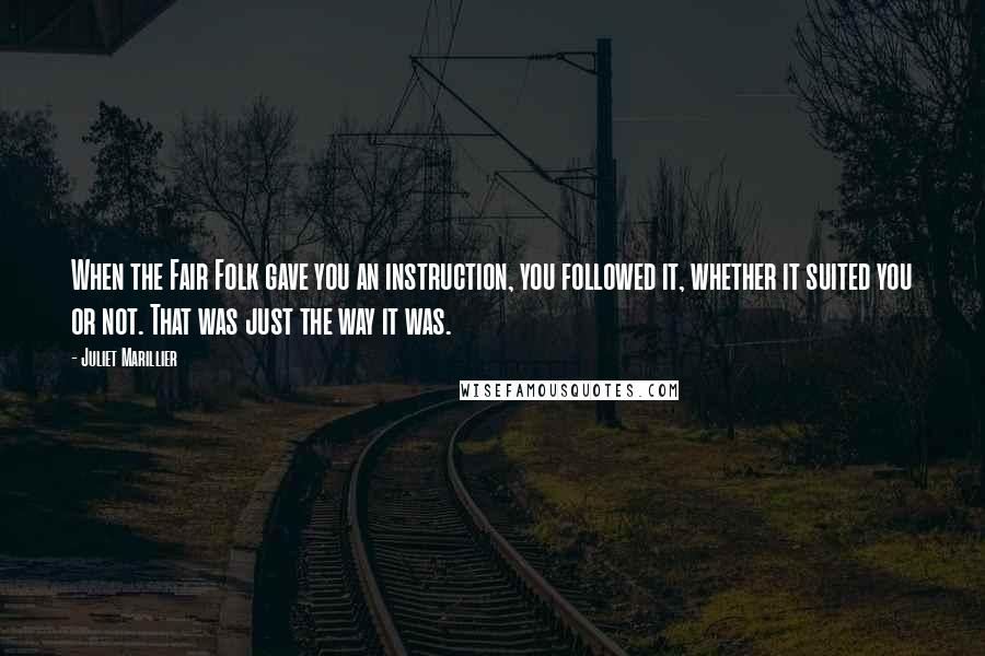 Juliet Marillier Quotes: When the Fair Folk gave you an instruction, you followed it, whether it suited you or not. That was just the way it was.