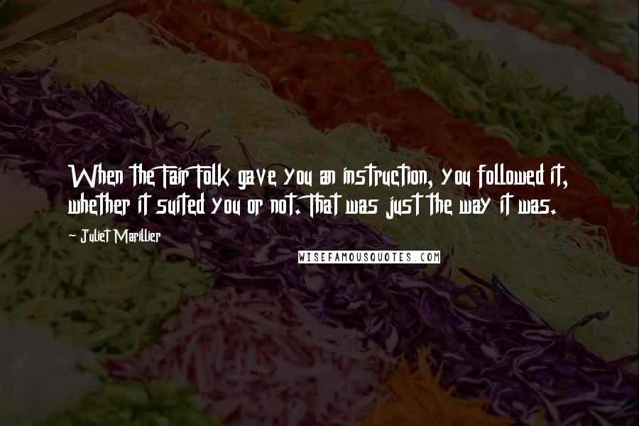 Juliet Marillier Quotes: When the Fair Folk gave you an instruction, you followed it, whether it suited you or not. That was just the way it was.