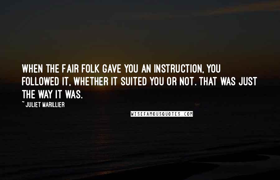 Juliet Marillier Quotes: When the Fair Folk gave you an instruction, you followed it, whether it suited you or not. That was just the way it was.