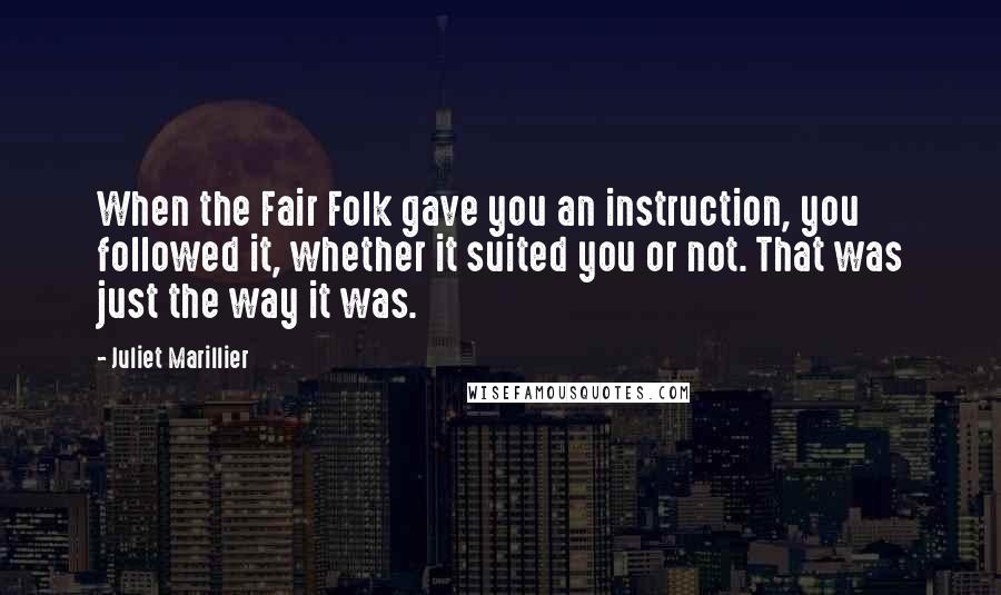 Juliet Marillier Quotes: When the Fair Folk gave you an instruction, you followed it, whether it suited you or not. That was just the way it was.