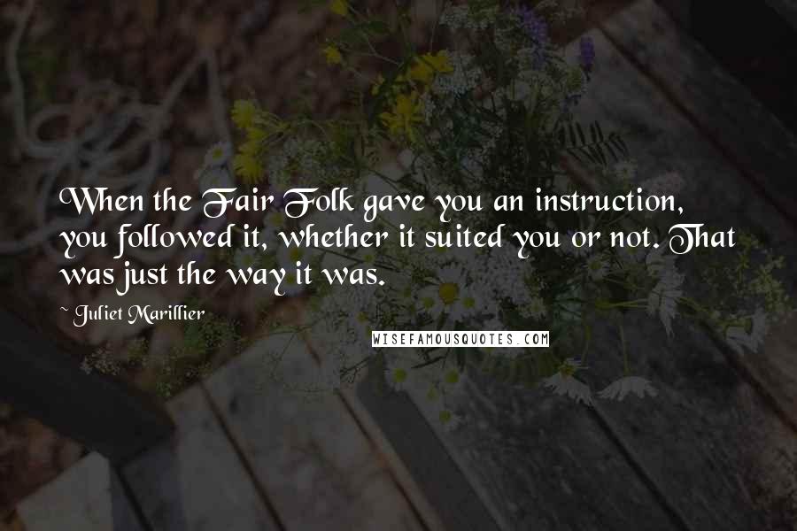 Juliet Marillier Quotes: When the Fair Folk gave you an instruction, you followed it, whether it suited you or not. That was just the way it was.