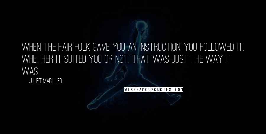 Juliet Marillier Quotes: When the Fair Folk gave you an instruction, you followed it, whether it suited you or not. That was just the way it was.