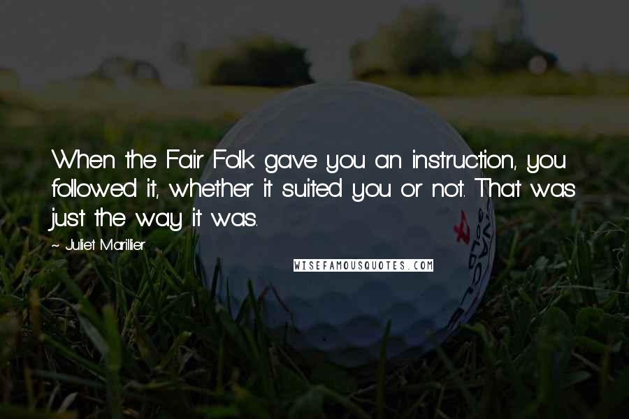 Juliet Marillier Quotes: When the Fair Folk gave you an instruction, you followed it, whether it suited you or not. That was just the way it was.