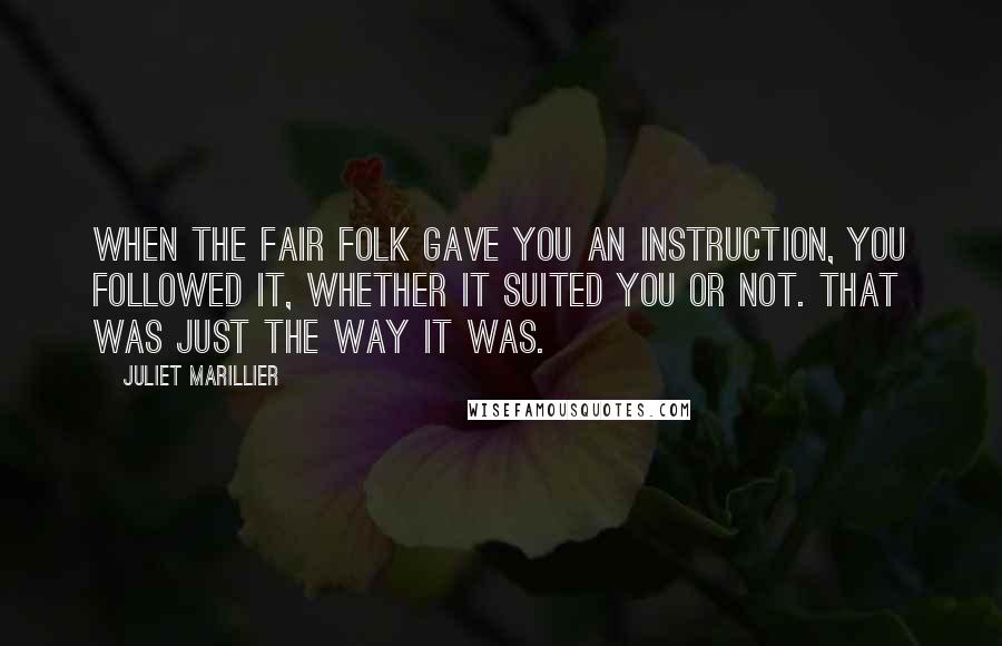 Juliet Marillier Quotes: When the Fair Folk gave you an instruction, you followed it, whether it suited you or not. That was just the way it was.