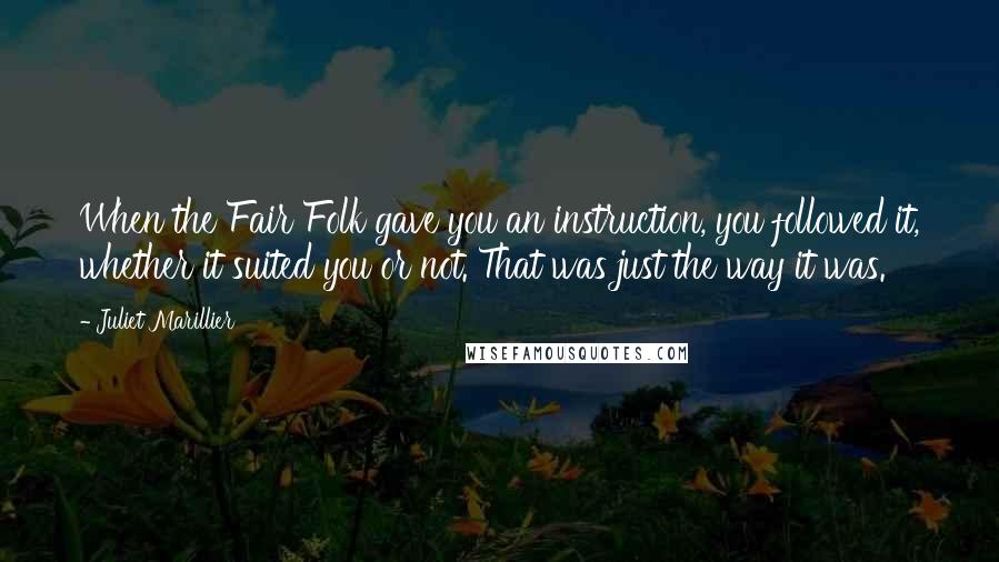 Juliet Marillier Quotes: When the Fair Folk gave you an instruction, you followed it, whether it suited you or not. That was just the way it was.