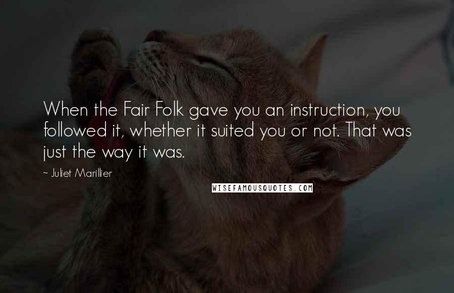 Juliet Marillier Quotes: When the Fair Folk gave you an instruction, you followed it, whether it suited you or not. That was just the way it was.