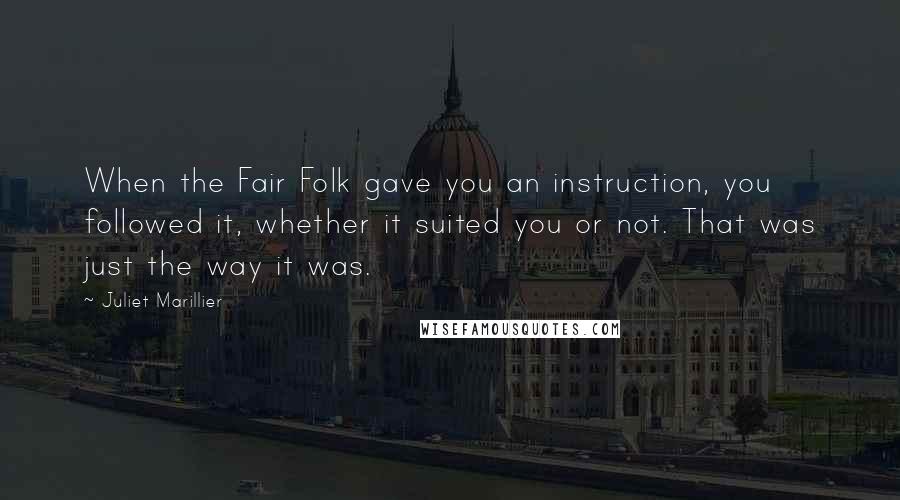 Juliet Marillier Quotes: When the Fair Folk gave you an instruction, you followed it, whether it suited you or not. That was just the way it was.