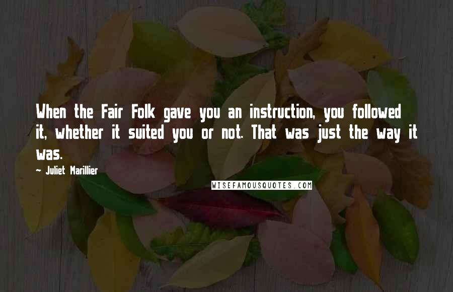 Juliet Marillier Quotes: When the Fair Folk gave you an instruction, you followed it, whether it suited you or not. That was just the way it was.