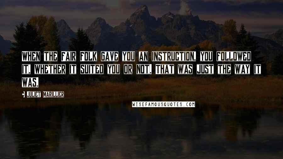 Juliet Marillier Quotes: When the Fair Folk gave you an instruction, you followed it, whether it suited you or not. That was just the way it was.