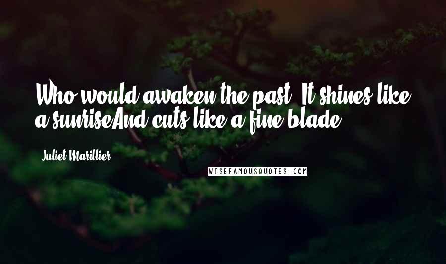 Juliet Marillier Quotes: Who would awaken the past? It shines like a sunriseAnd cuts like a fine blade.