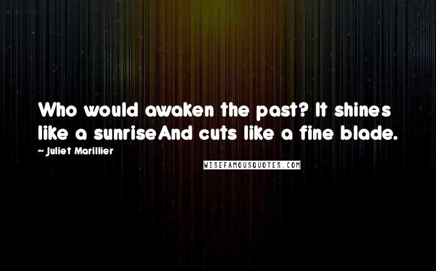 Juliet Marillier Quotes: Who would awaken the past? It shines like a sunriseAnd cuts like a fine blade.