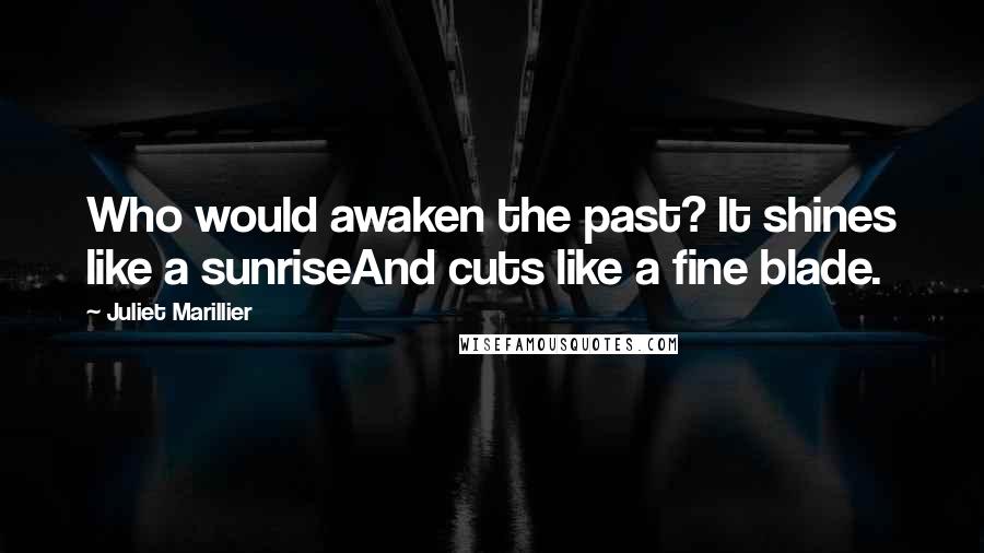 Juliet Marillier Quotes: Who would awaken the past? It shines like a sunriseAnd cuts like a fine blade.