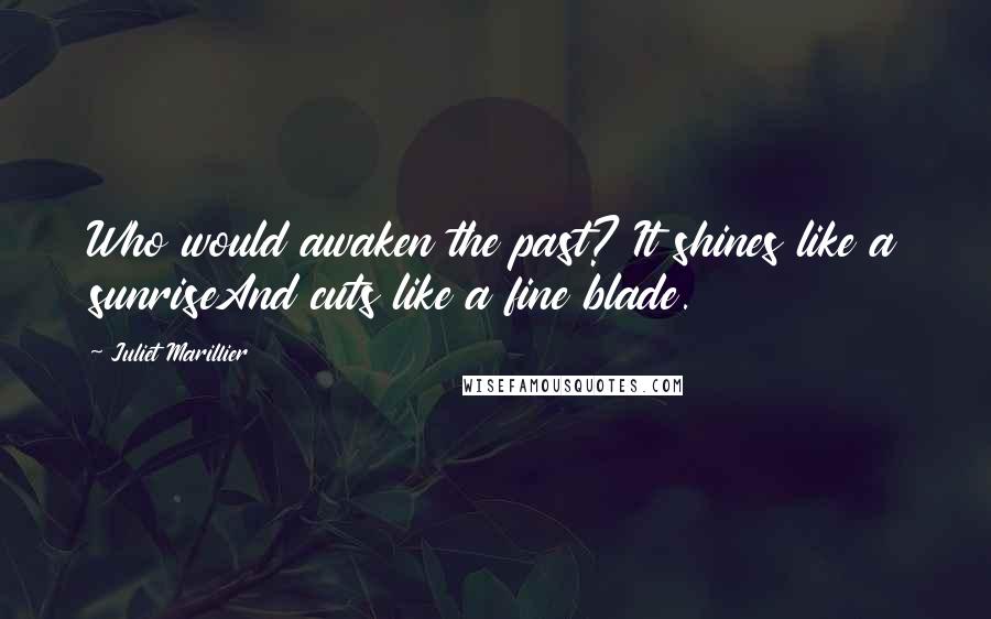 Juliet Marillier Quotes: Who would awaken the past? It shines like a sunriseAnd cuts like a fine blade.