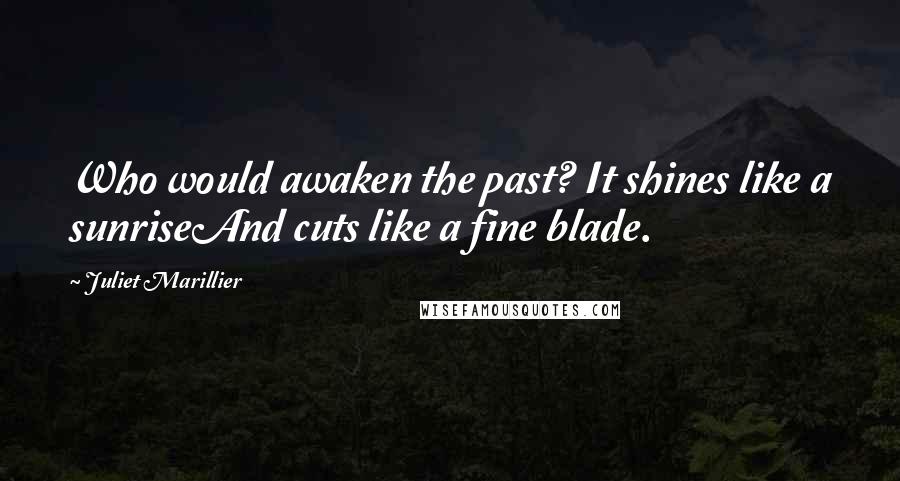 Juliet Marillier Quotes: Who would awaken the past? It shines like a sunriseAnd cuts like a fine blade.