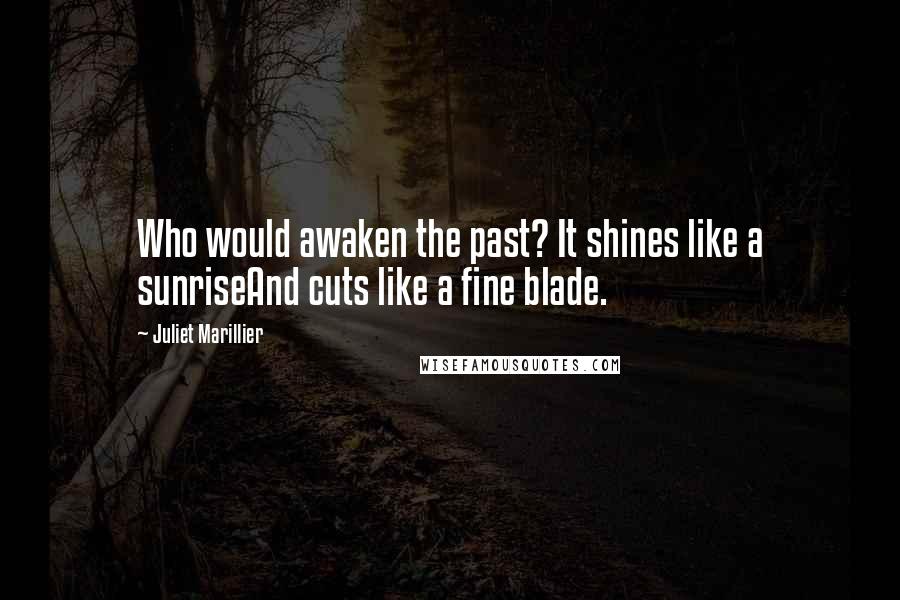 Juliet Marillier Quotes: Who would awaken the past? It shines like a sunriseAnd cuts like a fine blade.