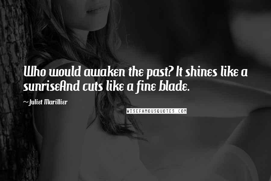 Juliet Marillier Quotes: Who would awaken the past? It shines like a sunriseAnd cuts like a fine blade.