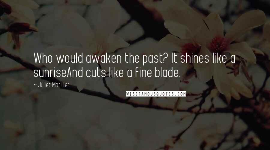 Juliet Marillier Quotes: Who would awaken the past? It shines like a sunriseAnd cuts like a fine blade.