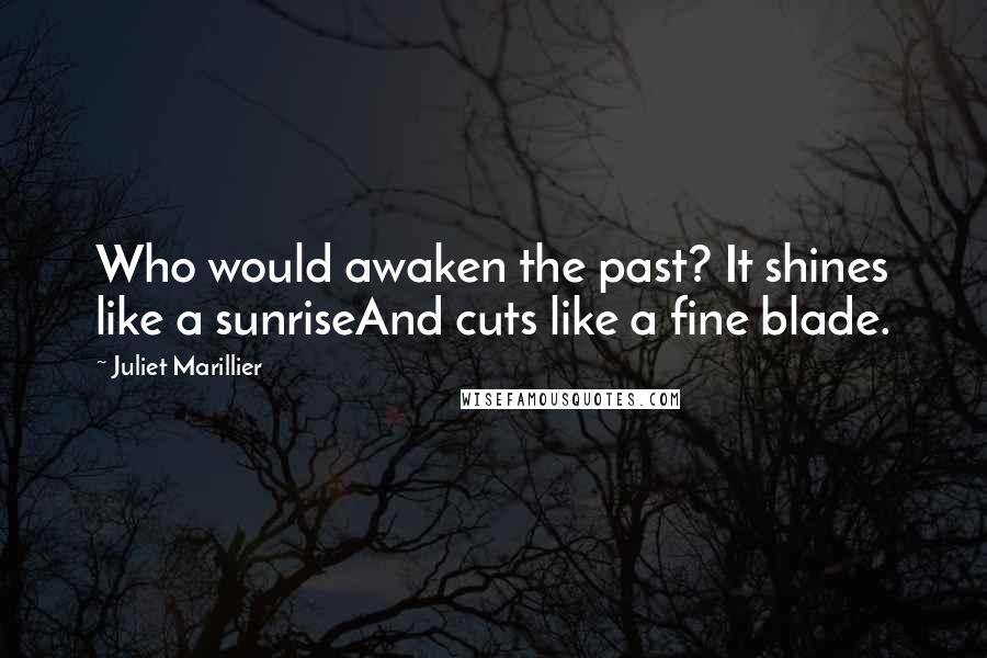 Juliet Marillier Quotes: Who would awaken the past? It shines like a sunriseAnd cuts like a fine blade.
