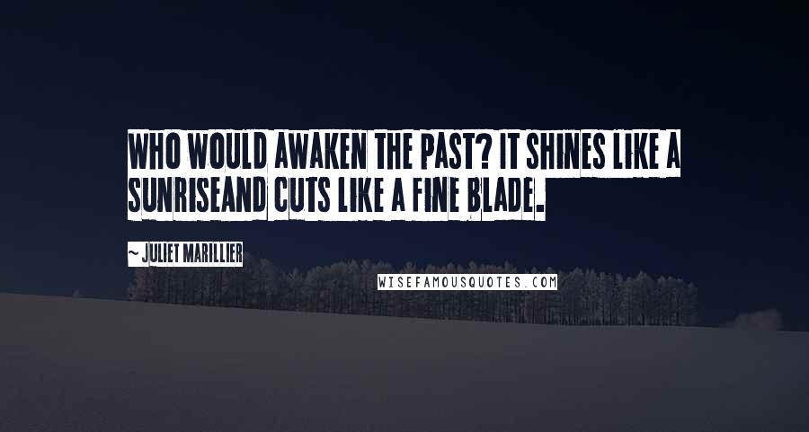 Juliet Marillier Quotes: Who would awaken the past? It shines like a sunriseAnd cuts like a fine blade.