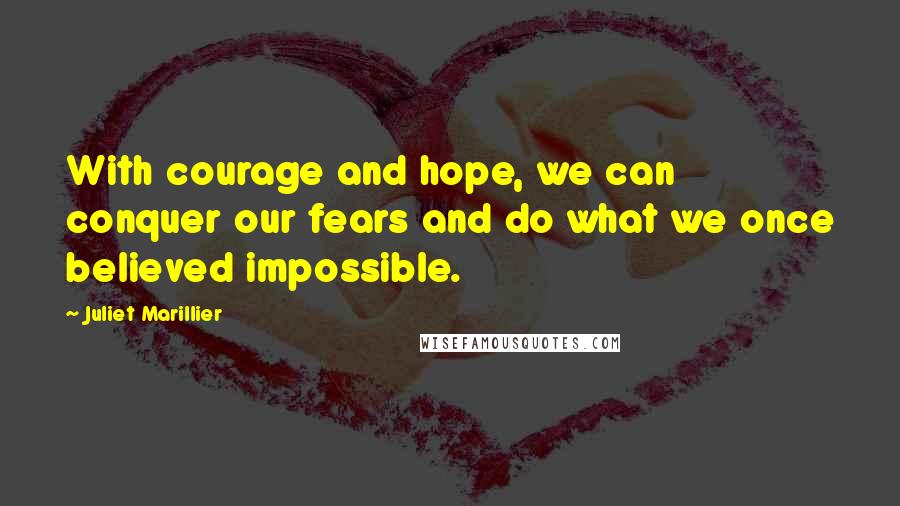 Juliet Marillier Quotes: With courage and hope, we can conquer our fears and do what we once believed impossible.