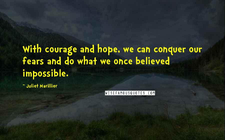 Juliet Marillier Quotes: With courage and hope, we can conquer our fears and do what we once believed impossible.