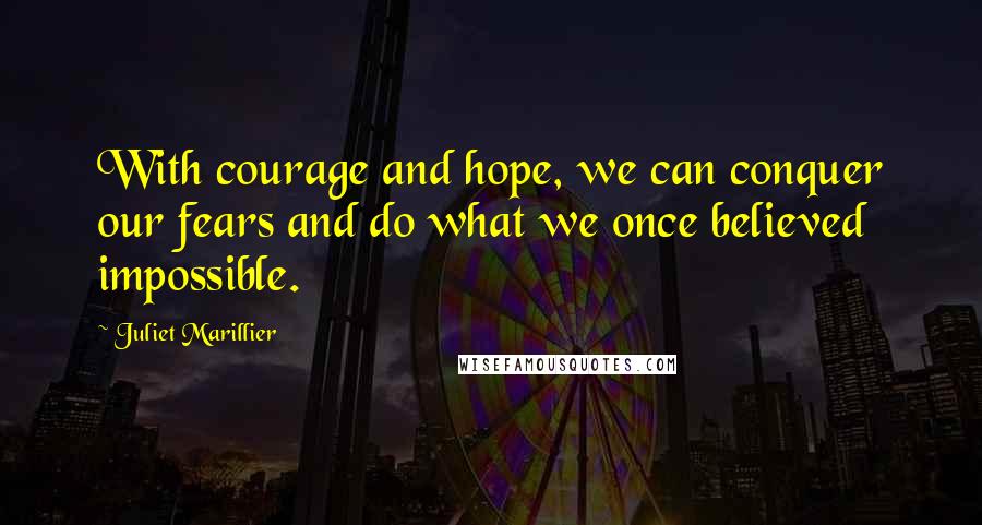 Juliet Marillier Quotes: With courage and hope, we can conquer our fears and do what we once believed impossible.