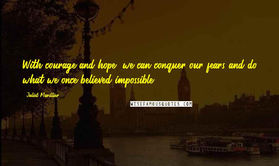 Juliet Marillier Quotes: With courage and hope, we can conquer our fears and do what we once believed impossible.