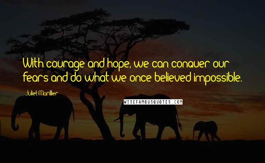 Juliet Marillier Quotes: With courage and hope, we can conquer our fears and do what we once believed impossible.