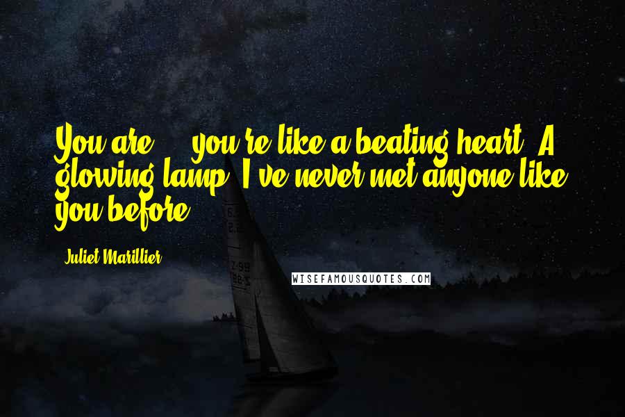 Juliet Marillier Quotes: You are ... you're like a beating heart. A glowing lamp. I've never met anyone like you before.