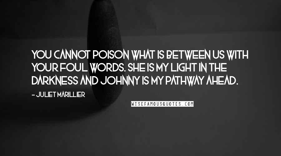 Juliet Marillier Quotes: You cannot poison what is between us with your foul words. She is my light in the darkness and Johnny is my pathway ahead.