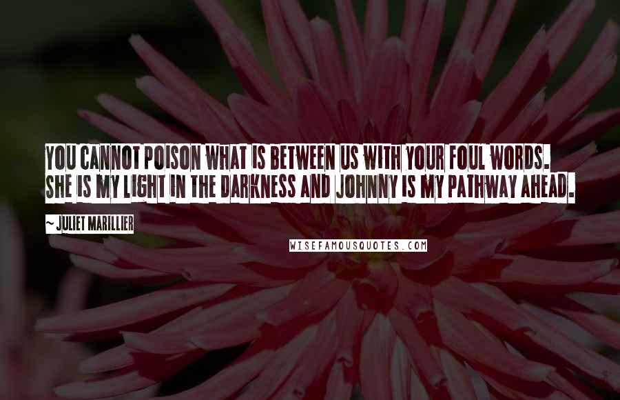 Juliet Marillier Quotes: You cannot poison what is between us with your foul words. She is my light in the darkness and Johnny is my pathway ahead.