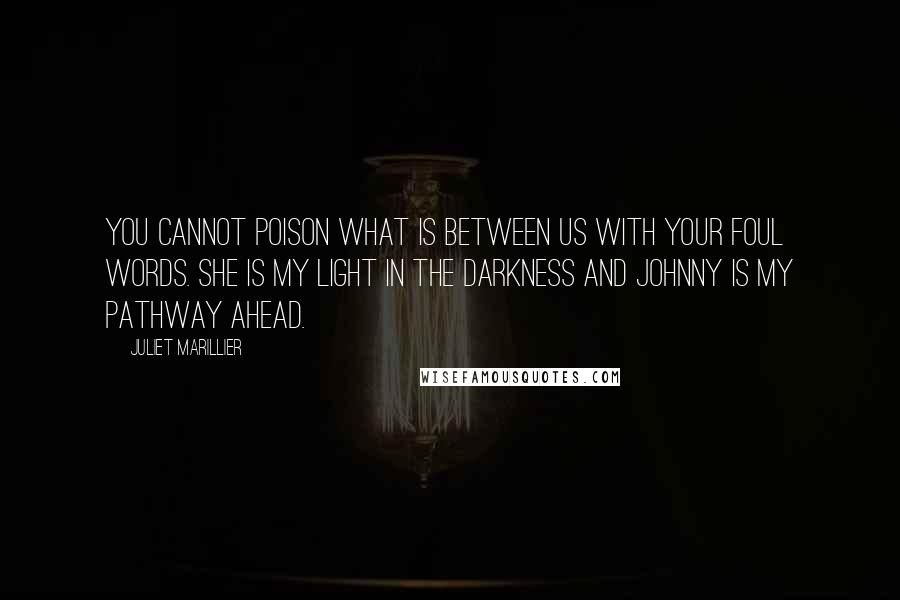 Juliet Marillier Quotes: You cannot poison what is between us with your foul words. She is my light in the darkness and Johnny is my pathway ahead.