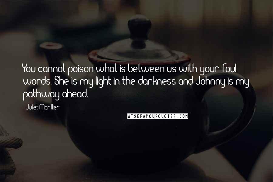 Juliet Marillier Quotes: You cannot poison what is between us with your foul words. She is my light in the darkness and Johnny is my pathway ahead.