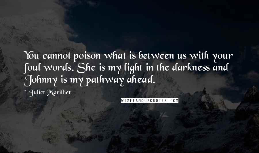 Juliet Marillier Quotes: You cannot poison what is between us with your foul words. She is my light in the darkness and Johnny is my pathway ahead.