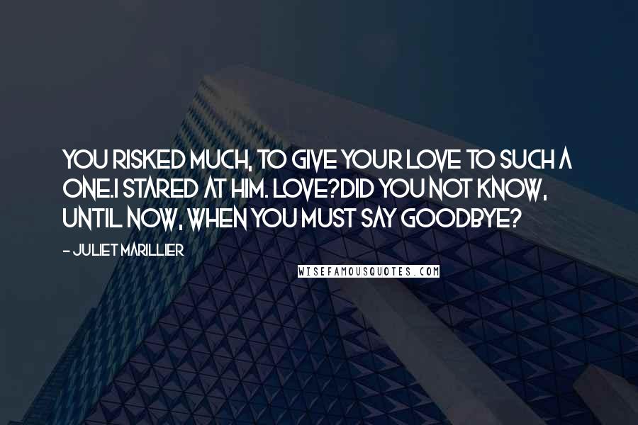 Juliet Marillier Quotes: You risked much, to give your love to such a one.I stared at him. Love?Did you not know, until now, when you must say goodbye?